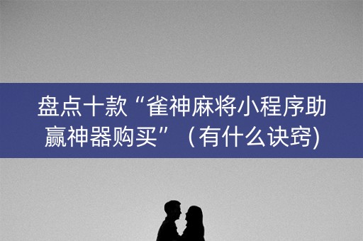 盘点十款“雀神麻将小程序助赢神器购买”（有什么诀窍)