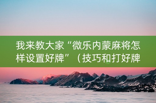 我来教大家“微乐内蒙麻将怎样设置好牌”（技巧和打好牌方法)