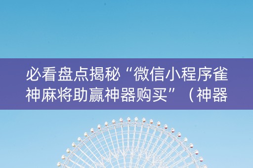 必看盘点揭秘“微信小程序雀神麻将助赢神器购买”（神器最新免费)