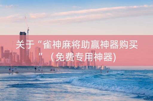 关于“雀神麻将助赢神器购买”（免费专用神器)