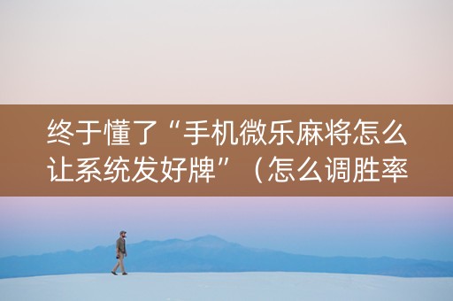 终于懂了“手机微乐麻将怎么让系统发好牌”（怎么调胜率)