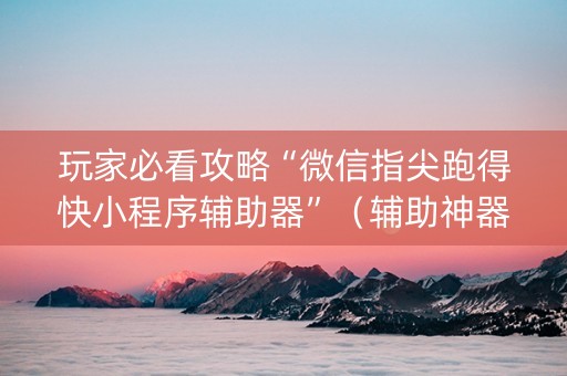 玩家必看攻略“微信指尖跑得快小程序辅助器”（辅助神器免费)