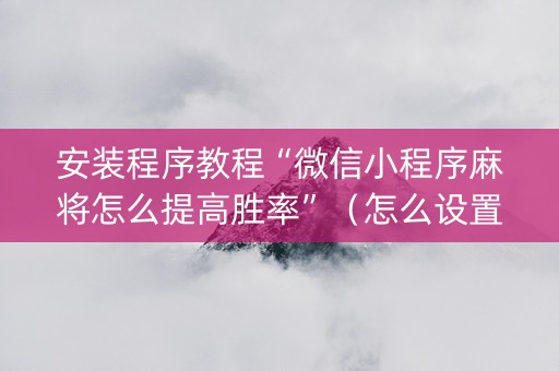 安装程序教程“微信小程序麻将怎么提高胜率”（怎么设置能有好牌)
