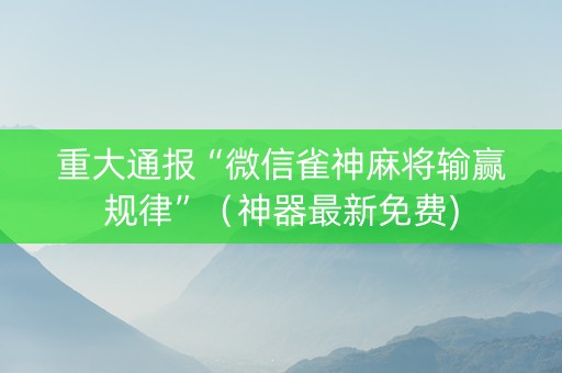重大通报“微信雀神麻将输赢规律”（神器最新免费)