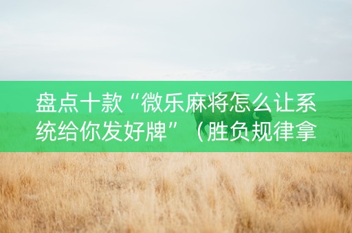 盘点十款“微乐麻将怎么让系统给你发好牌”（胜负规律拿好牌)