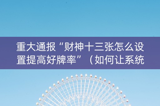 重大通报“财神十三张怎么设置提高好牌率”（如何让系统发好牌)