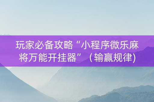 玩家必备攻略“小程序微乐麻将万能开挂器”（输赢规律)