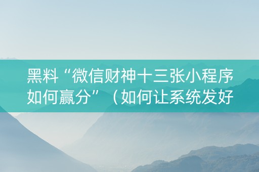 黑料“微信财神十三张小程序如何赢分”（如何让系统发好牌)