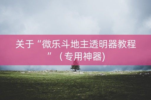 关于“微乐斗地主透明器教程”（专用神器)