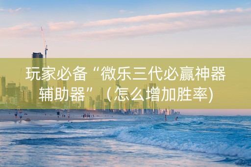 玩家必备“微乐三代必赢神器辅助器”（怎么增加胜率)