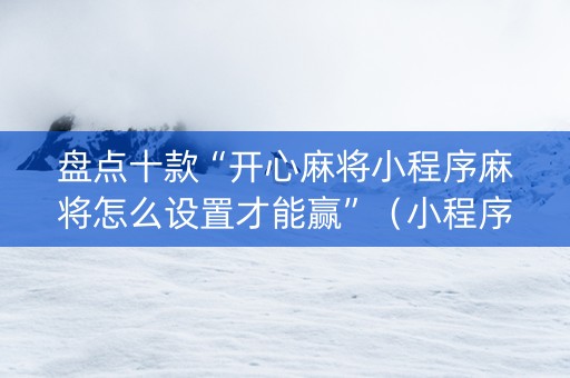 盘点十款“开心麻将小程序麻将怎么设置才能赢”（小程序怎么才会赢)