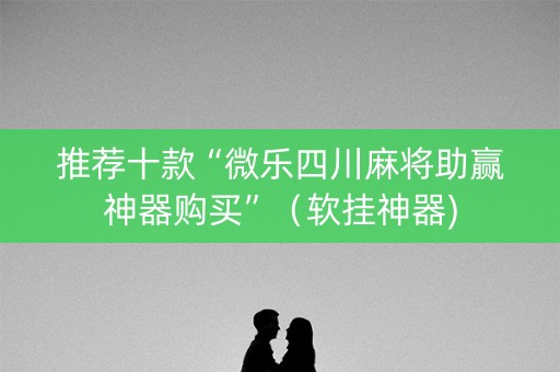 推荐十款“微乐四川麻将助赢神器购买”（软挂神器)