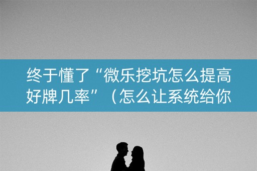 终于懂了“微乐挖坑怎么提高好牌几率”（怎么让系统给你发好牌)