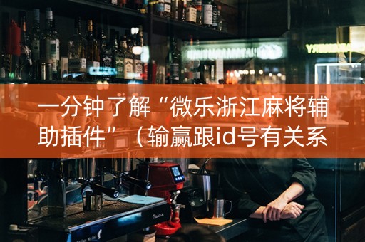 一分钟了解“微乐浙江麻将辅助插件”（输赢跟id号有关系吗)
