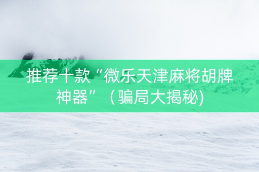 推荐十款“微乐天津麻将胡牌神器”（骗局大揭秘)