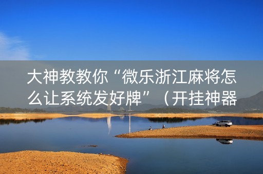 大神教教你“微乐浙江麻将怎么让系统发好牌”（开挂神器下载)
