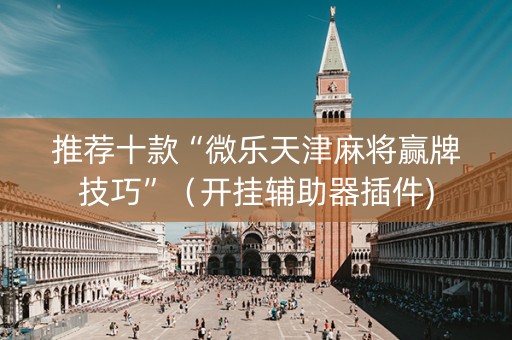 推荐十款“微乐天津麻将赢牌技巧”（开挂辅助器插件)