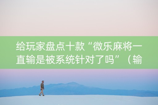 给玩家盘点十款“微乐麻将一直输是被系统针对了吗”（输赢有什么规律)