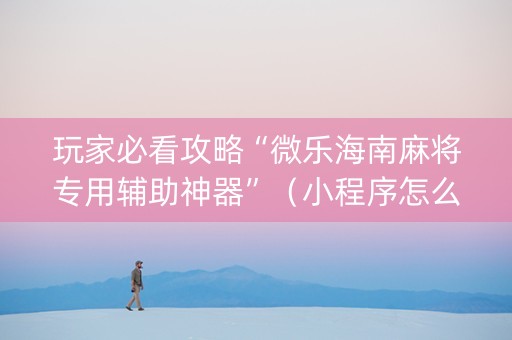 玩家必看攻略“微乐海南麻将专用辅助神器”（小程序怎么才会赢)