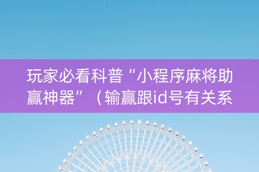玩家必看科普“小程序麻将助赢神器”（输赢跟id号有关系吗)