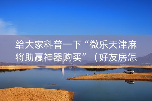 给大家科普一下“微乐天津麻将助赢神器购买”（好友房怎么才能赢)