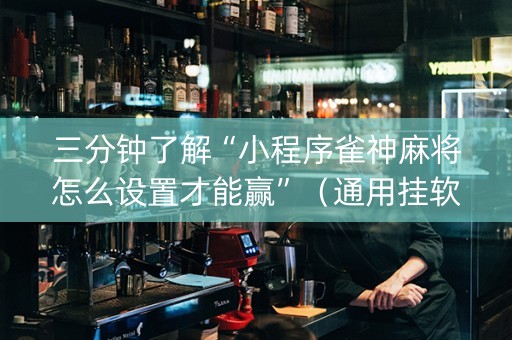 三分钟了解“小程序雀神麻将怎么设置才能赢”（通用挂软件多少钱)
