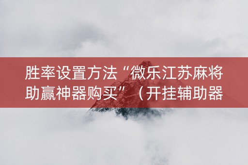 胜率设置方法“微乐江苏麻将助赢神器购买”（开挂辅助器脚本)