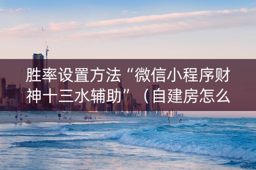 胜率设置方法“微信小程序财神十三水辅助”（自建房怎么赢)