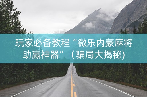 玩家必备教程“微乐内蒙麻将助赢神器”（骗局大揭秘)