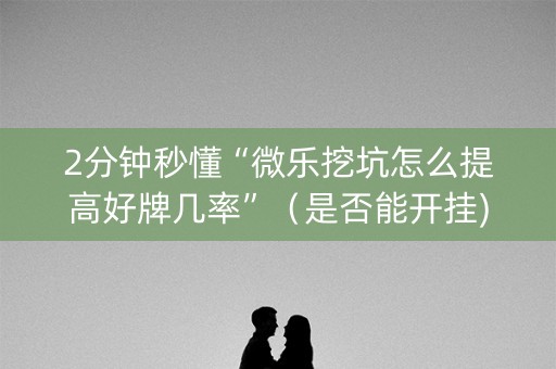 2分钟秒懂“微乐挖坑怎么提高好牌几率”（是否能开挂)