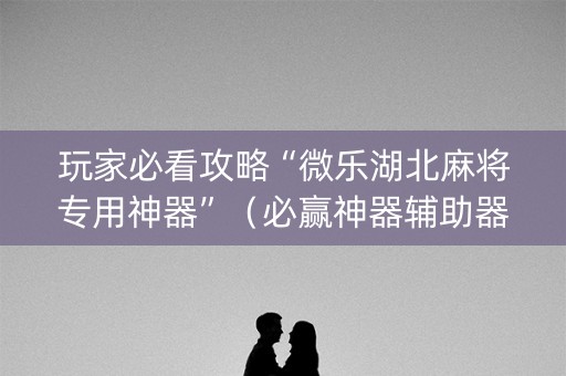 玩家必看攻略“微乐湖北麻将专用神器”（必赢神器辅助器)