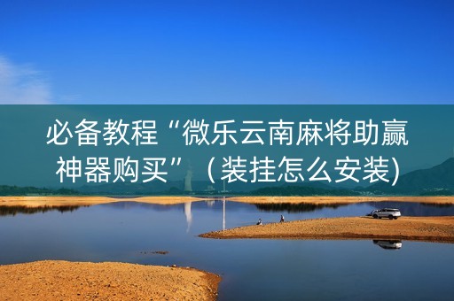 必备教程“微乐云南麻将助赢神器购买”（装挂怎么安装)