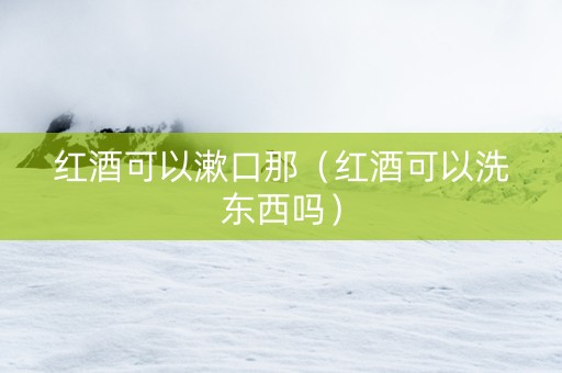 红酒可以漱口那（红酒可以洗东西吗）
