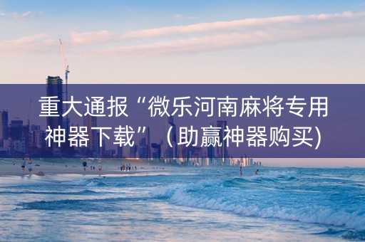 重大通报“微乐河南麻将专用神器下载”（助赢神器购买)