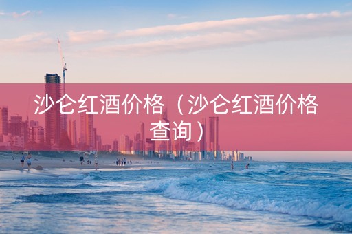 沙仑红酒价格（沙仑红酒价格查询）