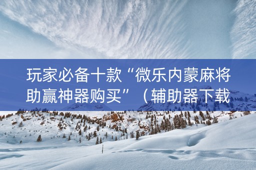 玩家必备十款“微乐内蒙麻将助赢神器购买”（辅助器下载)