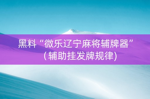 黑料“微乐辽宁麻将辅牌器”（辅助挂发牌规律)