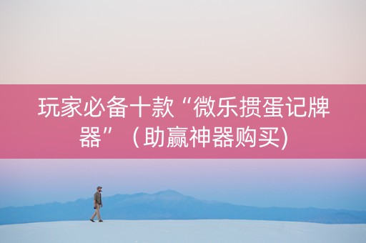 玩家必备十款“微乐掼蛋记牌器”（助赢神器购买)