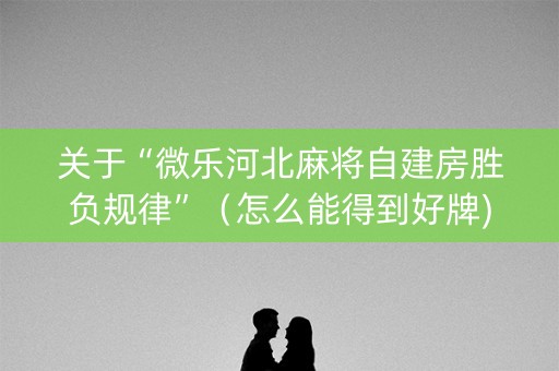 关于“微乐河北麻将自建房胜负规律”（怎么能得到好牌)