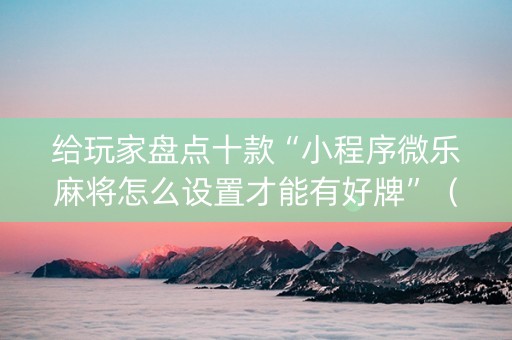给玩家盘点十款“小程序微乐麻将怎么设置才能有好牌”（怎么提高胜率)