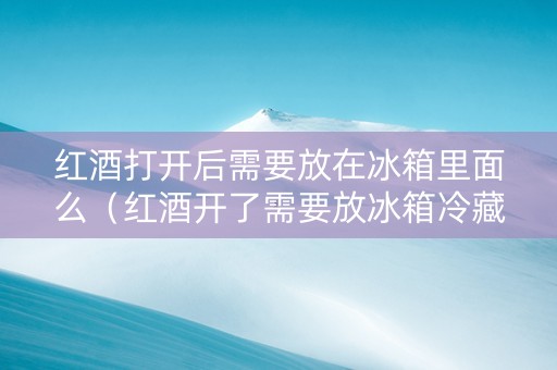 红酒打开后需要放在冰箱里面么（红酒开了需要放冰箱冷藏吗）