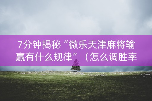 7分钟揭秘“微乐天津麻将输赢有什么规律”（怎么调胜率)