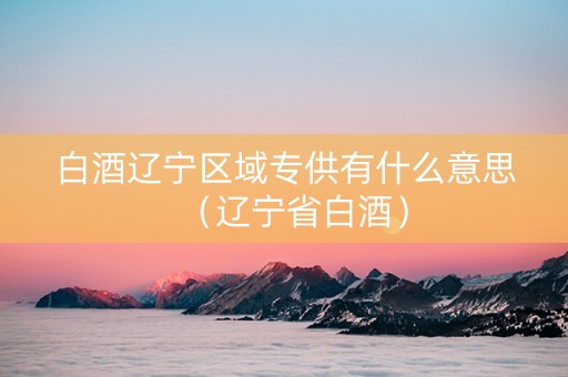 白酒辽宁区域专供有什么意思（辽宁省白酒）