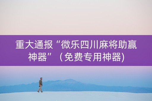 重大通报“微乐四川麻将助赢神器”（免费专用神器)