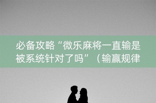 必备攻略“微乐麻将一直输是被系统针对了吗”（输赢规律)
