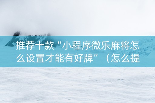 推荐十款“小程序微乐麻将怎么设置才能有好牌”（怎么提高胜率)