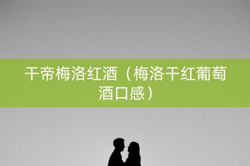 干帝梅洛红酒（梅洛干红葡萄酒口感）