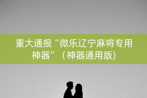 重大通报“微乐辽宁麻将专用神器”（神器通用版)