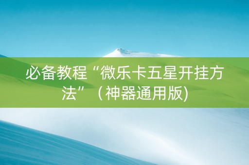 必备教程“微乐卡五星开挂方法”（神器通用版)