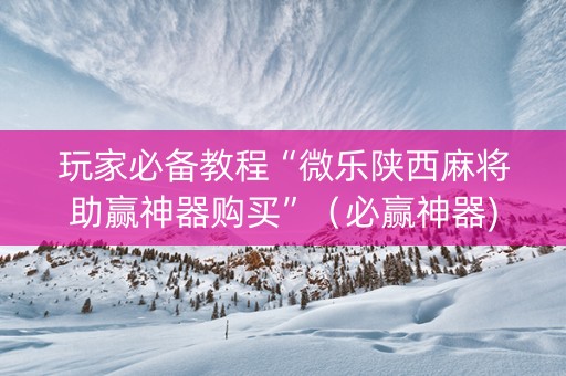 玩家必备教程“微乐陕西麻将助赢神器购买”（必赢神器)